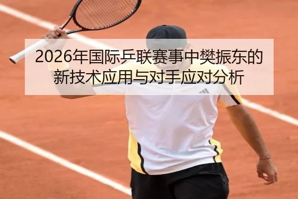 2026年国际乒联赛事中樊振东的新技术应用与对手应对分析