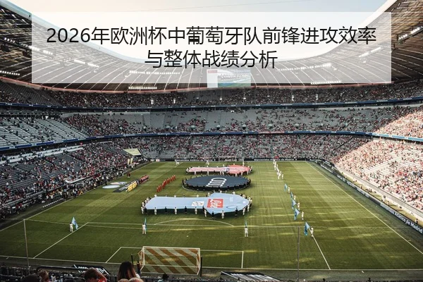 2026年欧洲杯中葡萄牙队前锋进攻效率与整体战绩分析