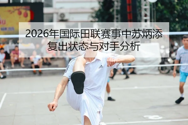 2026年国际田联赛事中苏炳添复出状态与对手分析