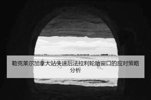 勒克莱尔加拿大站失速后法拉利轮胎窗口的应对策略分析