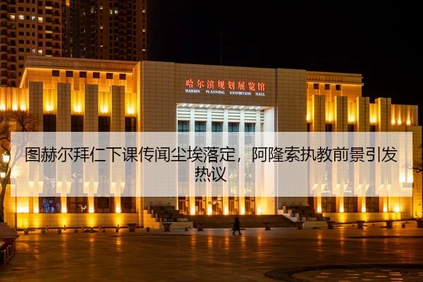 图赫尔拜仁下课传闻尘埃落定，阿隆索执教前景引发热议