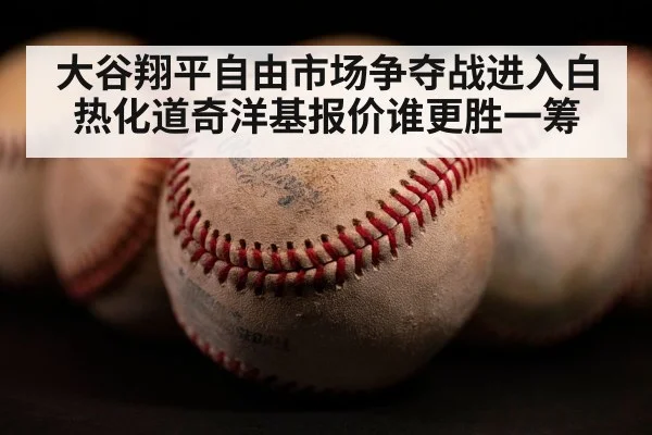 大谷翔平自由市场争夺战进入白热化道奇洋基报价谁更胜一筹