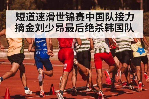 短道速滑世锦赛中国队接力摘金刘少昂最后绝杀韩国队