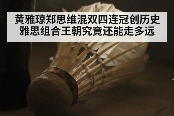 黄雅琼郑思维混双四连冠创历史 雅思组合王朝究竟还能走多远