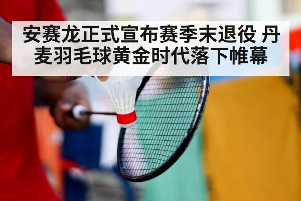 安赛龙正式宣布赛季末退役 丹麦羽毛球黄金时代落下帷幕