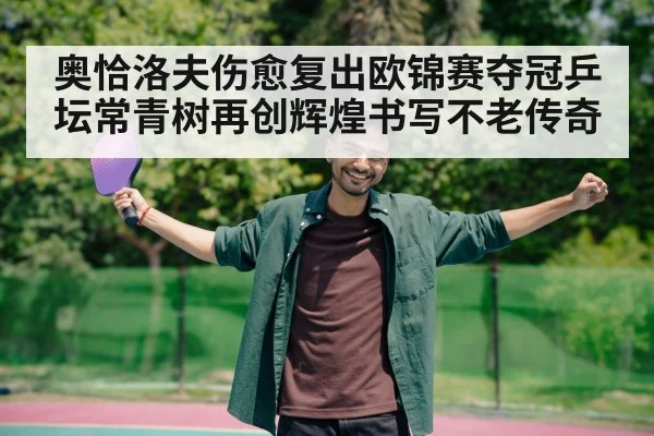 奥恰洛夫伤愈复出欧锦赛夺冠乒坛常青树再创辉煌书写不老传奇